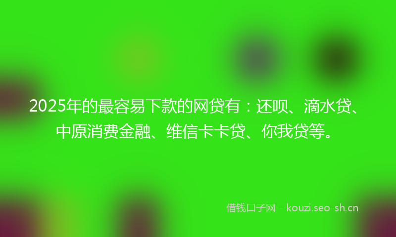2025年的最容易下款的网贷有：还呗、滴水贷、中原消费金融、维信卡卡贷、你我贷等。