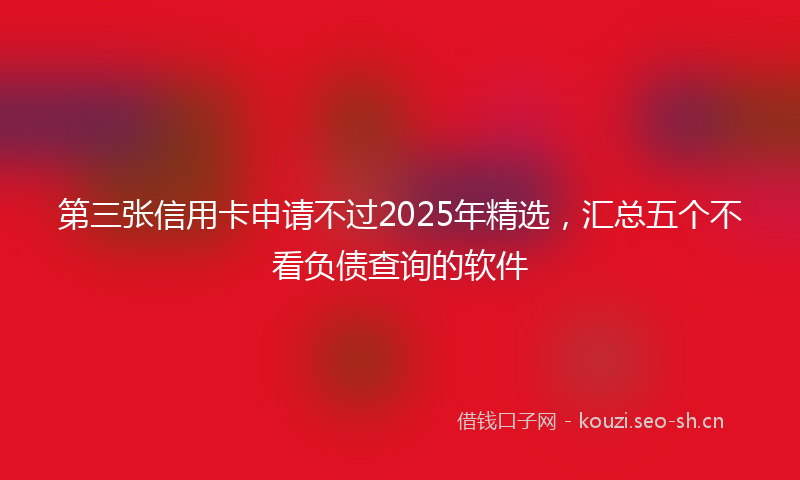 第三张信用卡申请不过2025年精选，汇总五个不看负债查询的软件