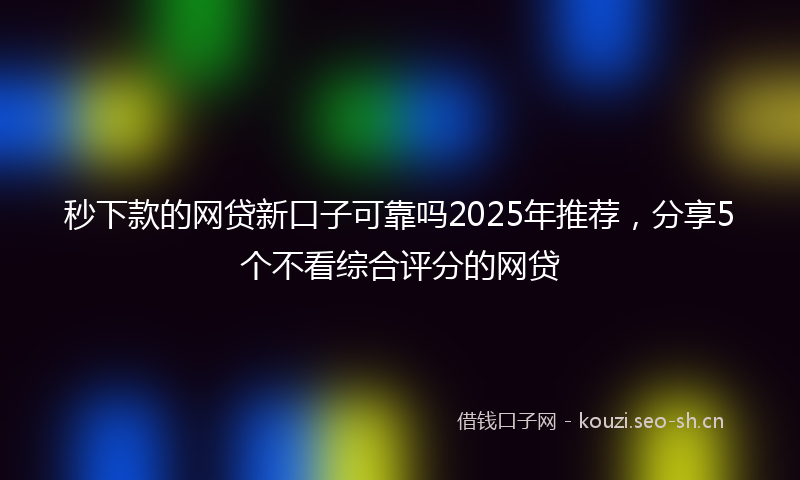 秒下款的网贷新口子可靠吗2025年推荐，分享5个不看综合评分的网贷