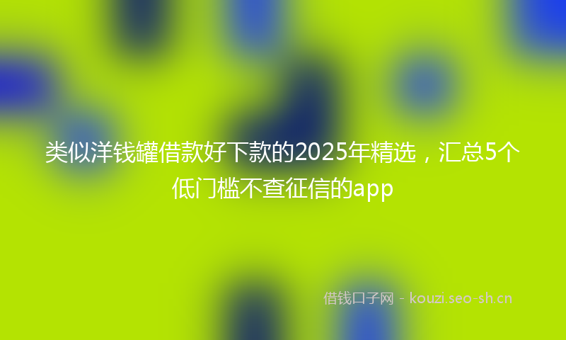 类似洋钱罐借款好下款的2025年精选，汇总5个低门槛不查征信的app