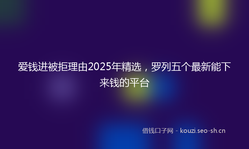 爱钱进被拒理由2025年精选，罗列五个最新能下来钱的平台