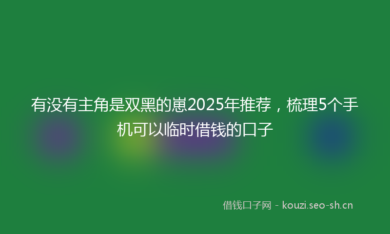 有没有主角是双黑的崽2025年推荐，梳理5个手机可以临时借钱的口子