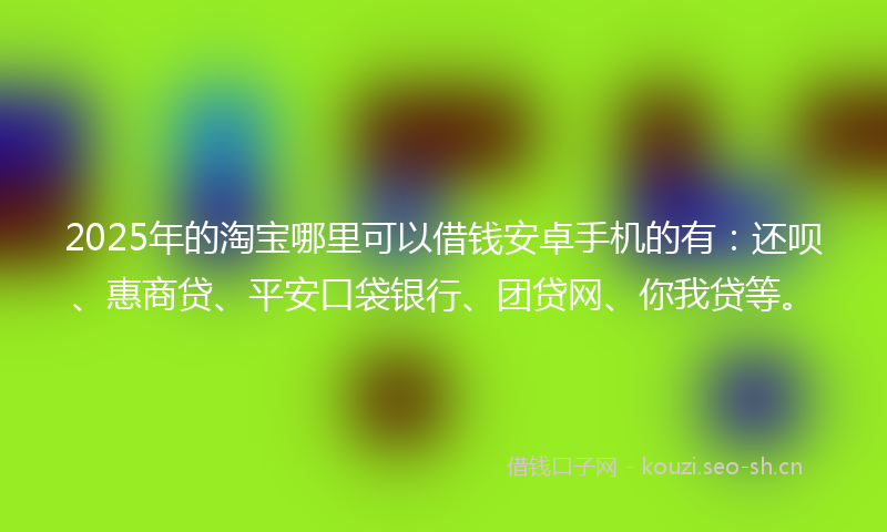 2025年的淘宝哪里可以借钱安卓手机的有：还呗、惠商贷、平安口袋银行、团贷网、你我贷等。