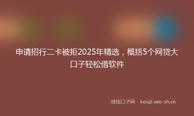 申请招行二卡被拒2025年精选，概括5个网贷大口子轻松借软件