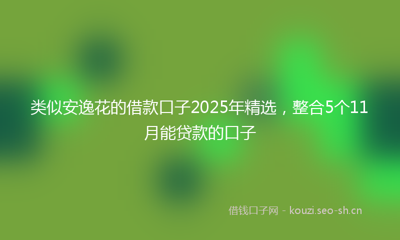类似安逸花的借款口子2025年精选，整合5个11月能贷款的口子