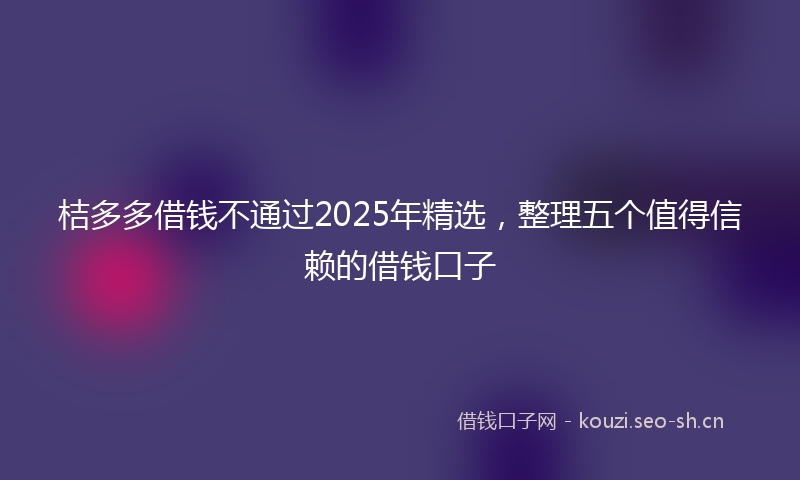 桔多多借钱不通过2025年精选，整理五个值得信赖的借钱口子