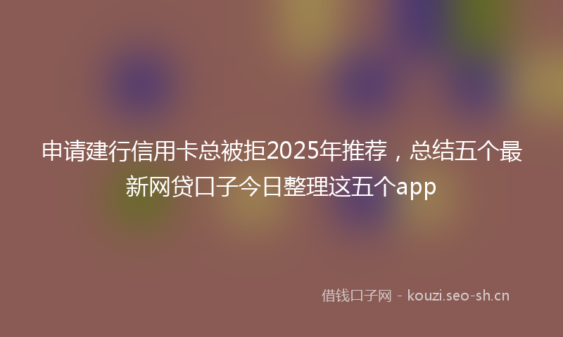 申请建行信用卡总被拒2025年推荐，总结五个最新网贷口子今日整理这五个app