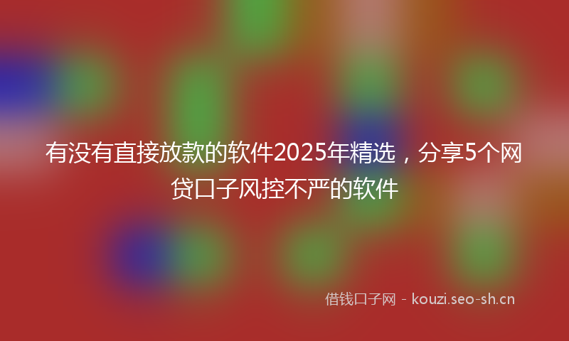 有没有直接放款的软件2025年精选，分享5个网贷口子风控不严的软件