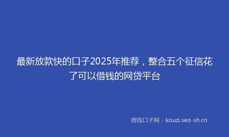 最新放款快的口子2025年推荐，整合五个征信花了可以借钱的网贷平台