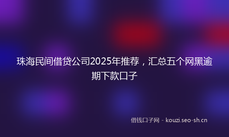 珠海民间借贷公司2025年推荐，汇总五个网黑逾期下款口子