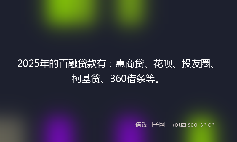 2025年的百融贷款有：惠商贷、花呗、投友圈、柯基贷、360借条等。
