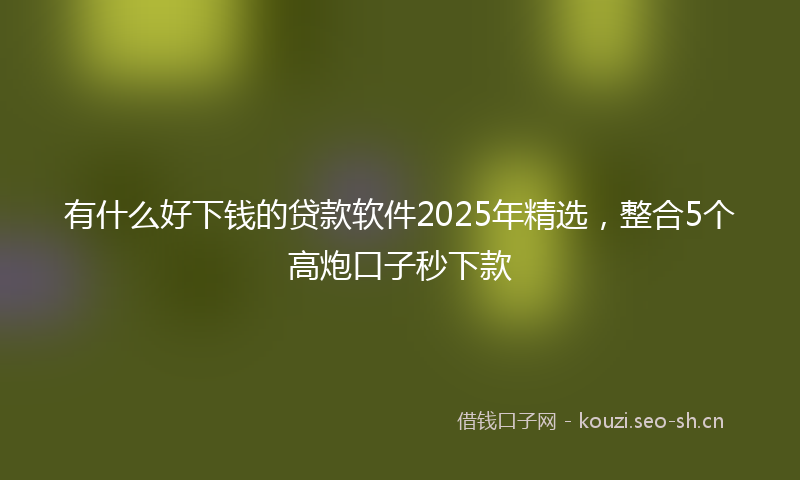 有什么好下钱的贷款软件2025年精选，整合5个高炮口子秒下款