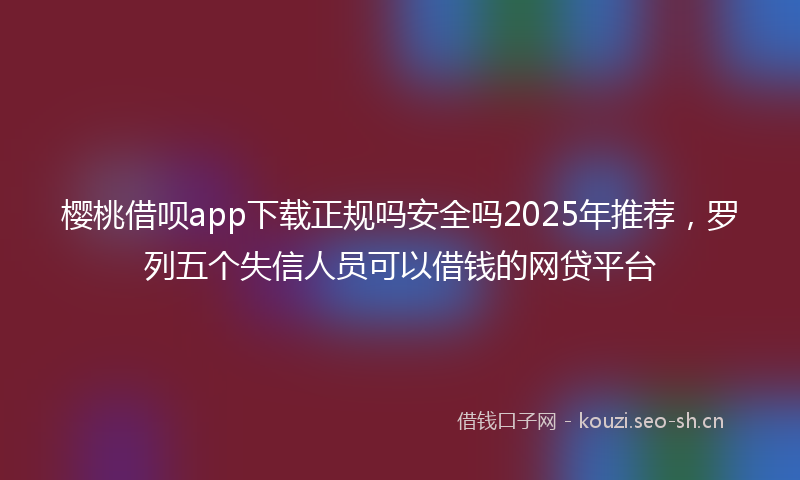 樱桃借呗app下载正规吗安全吗2025年推荐，罗列五个失信人员可以借钱的网贷平台