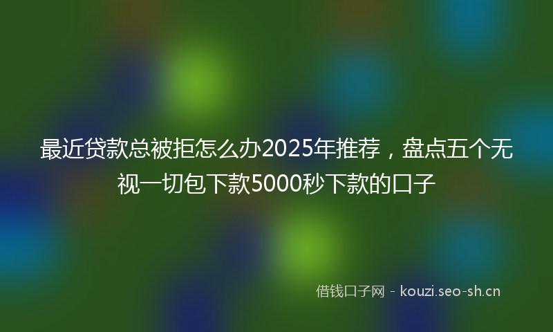 最近贷款总被拒怎么办2025年推荐，盘点五个无视一切包下款5000秒下款的口子