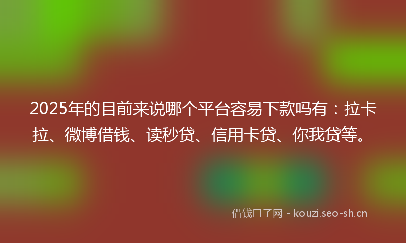 2025年的目前来说哪个平台容易下款吗有：拉卡拉、微博借钱、读秒贷、信用卡贷、你我贷等。