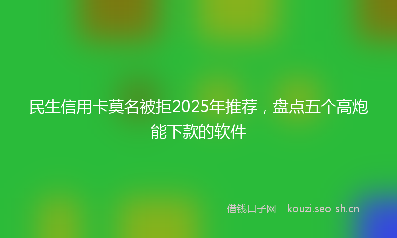 民生信用卡莫名被拒2025年推荐，盘点五个高炮能下款的软件