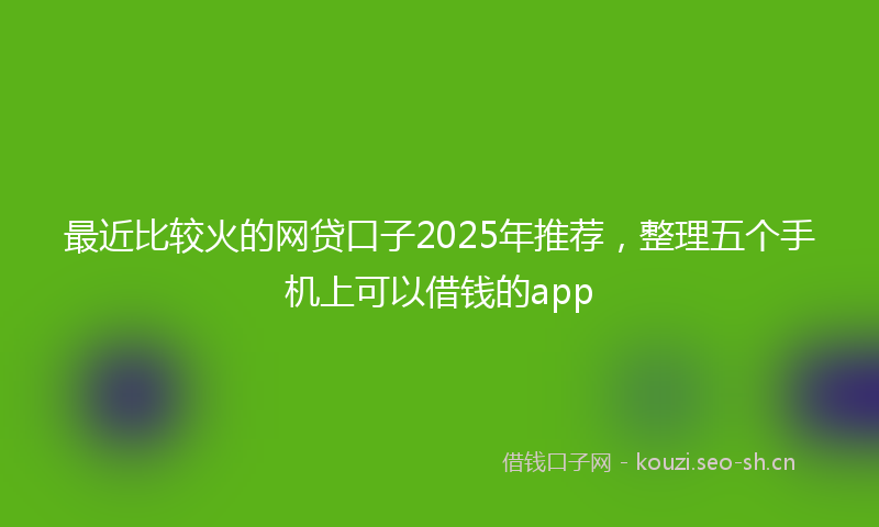 最近比较火的网贷口子2025年推荐，整理五个手机上可以借钱的app