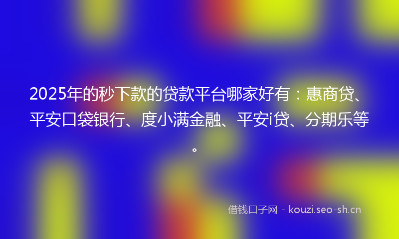 2025年的秒下款的贷款平台哪家好有：惠商贷、平安口袋银行、度小满金融、平安i贷、分期乐等。