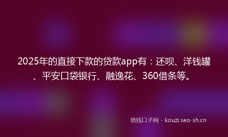 2025年的直接下款的贷款app有：还呗、洋钱罐、平安口袋银行、融逸花、360借条等。