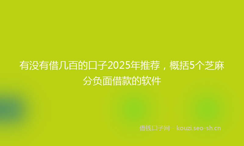 有没有借几百的口子2025年推荐，概括5个芝麻分负面借款的软件