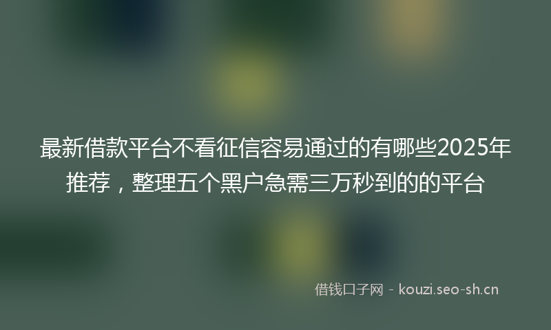 最新借款平台不看征信容易通过的有哪些2025年推荐，整理五个黑户急需三万秒到的的平台