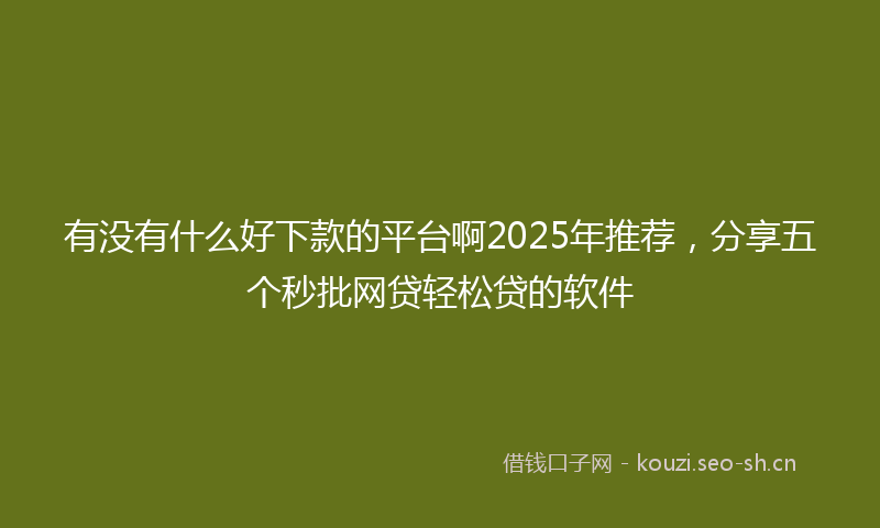 有没有什么好下款的平台啊2025年推荐，分享五个秒批网贷轻松贷的软件