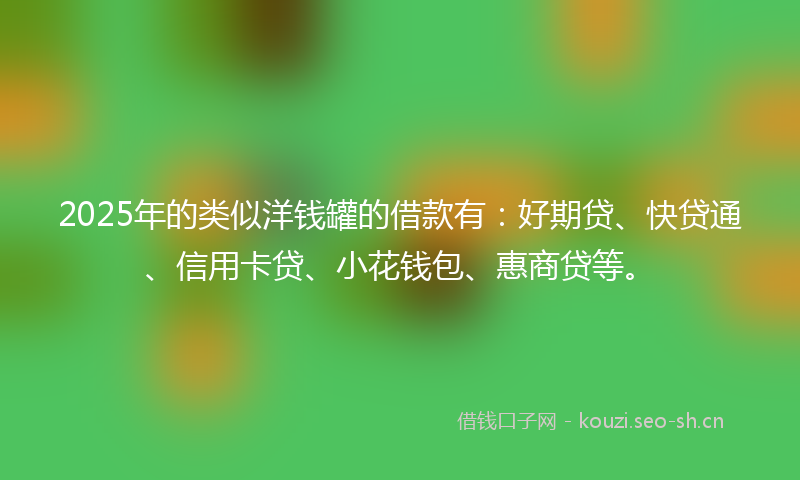 2025年的类似洋钱罐的借款有：好期贷、快贷通、信用卡贷、小花钱包、惠商贷等。