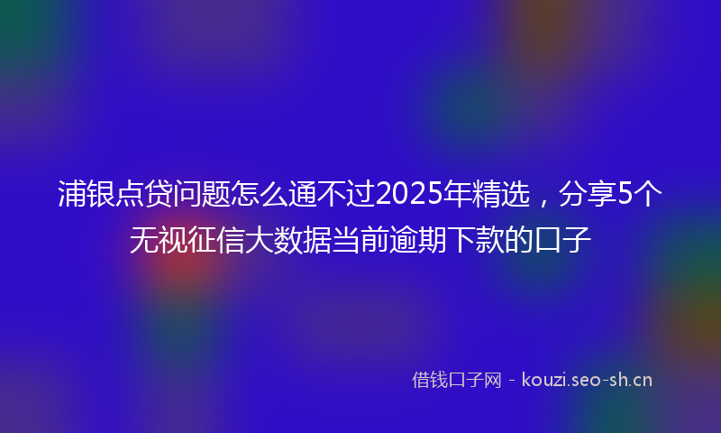 浦银点贷问题怎么通不过2025年精选，分享5个无视征信大数据当前逾期下款的口子
