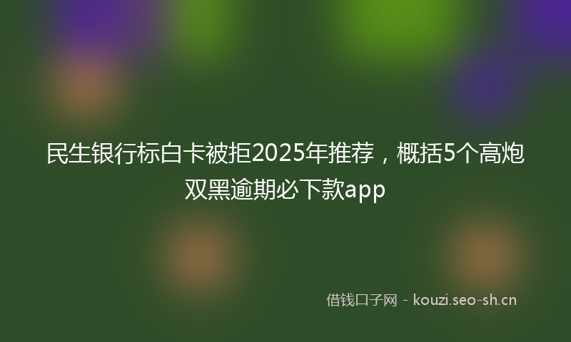 民生银行标白卡被拒2025年推荐，概括5个高炮双黑逾期必下款app