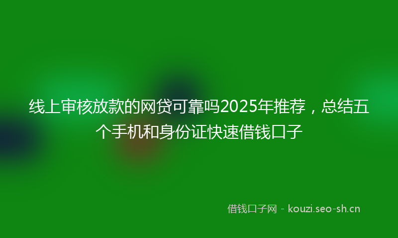 线上审核放款的网贷可靠吗2025年推荐，总结五个手机和身份证快速借钱口子