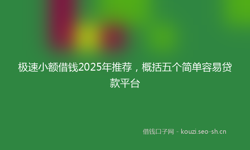 极速小额借钱2025年推荐，概括五个简单容易贷款平台