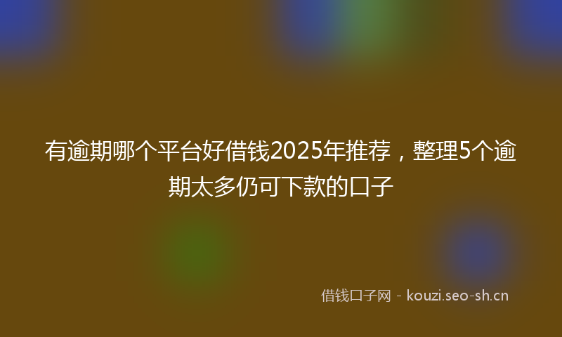 有逾期哪个平台好借钱2025年推荐，整理5个逾期太多仍可下款的口子