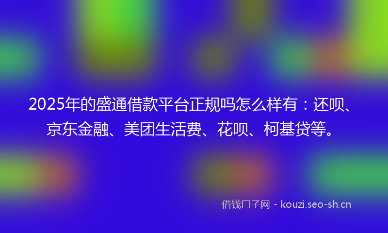 2025年的盛通借款平台正规吗怎么样有：还呗、京东金融、美团生活费、花呗、柯基贷等。