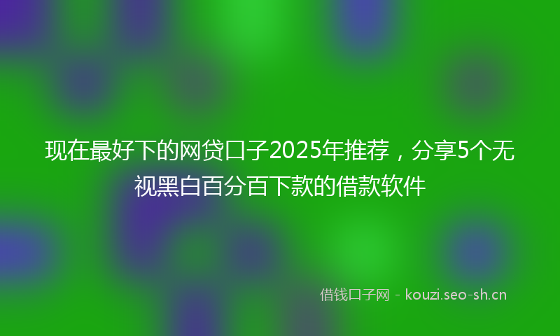 现在最好下的网贷口子2025年推荐，分享5个无视黑白百分百下款的借款软件