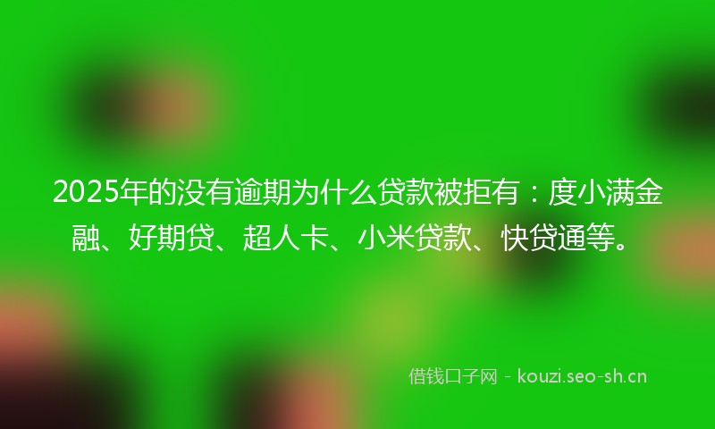 2025年的没有逾期为什么贷款被拒有：度小满金融、好期贷、超人卡、小米贷款、快贷通等。