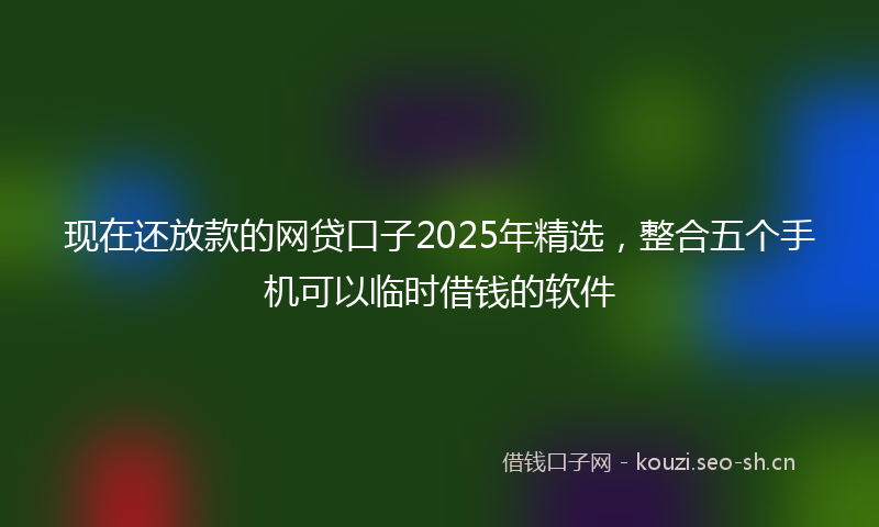 现在还放款的网贷口子2025年精选,整合五个手机可以临时借钱的软件