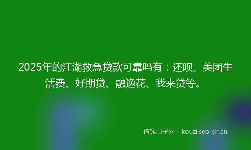 2025年的江湖救急贷款可靠吗有：还呗、美团生活费、好期贷、融逸花、我来贷等。
