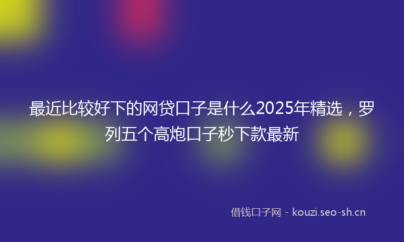最近比较好下的网贷口子是什么2025年精选，罗列五个高炮口子秒下款最新