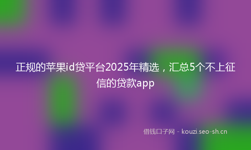 正规的苹果id贷平台2025年精选，汇总5个不上征信的贷款app