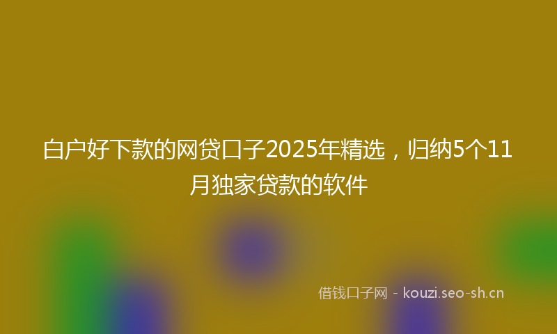 白户好下款的网贷口子2025年精选，归纳5个11月独家贷款的软件