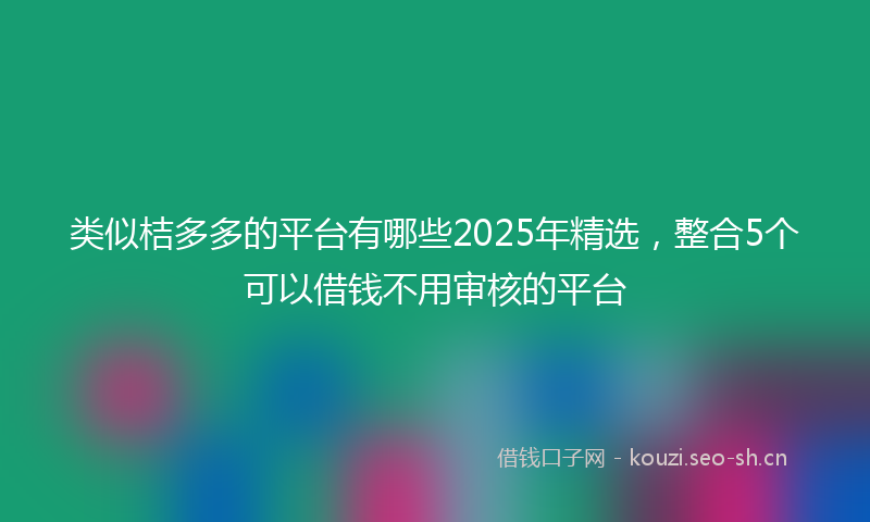 类似桔多多的平台有哪些2025年精选,整合5个可以借钱不用审核的平台