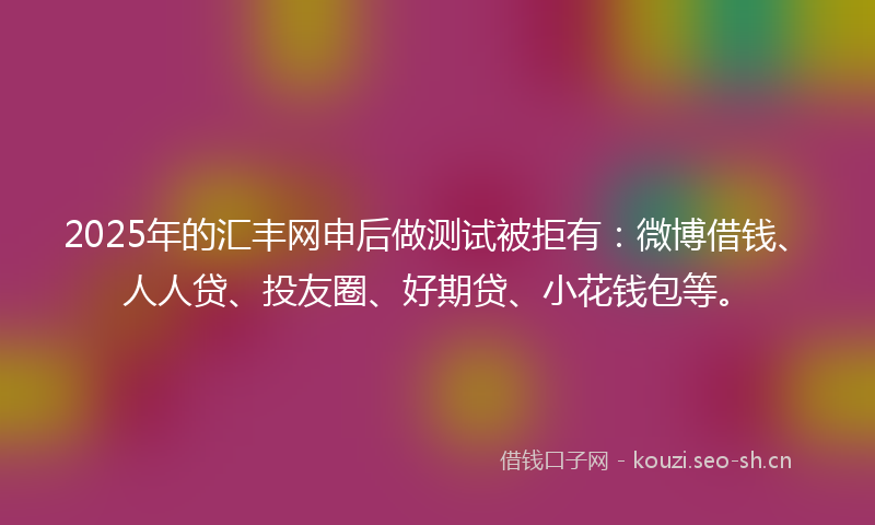 2025年的汇丰网申后做测试被拒有：微博借钱、人人贷、投友圈、好期贷、小花钱包等。