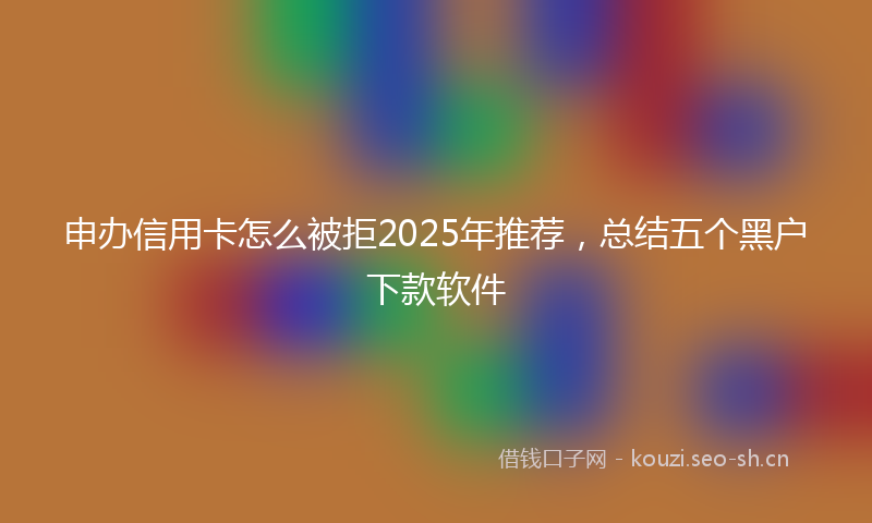 申办信用卡怎么被拒2025年推荐，总结五个黑户下款软件