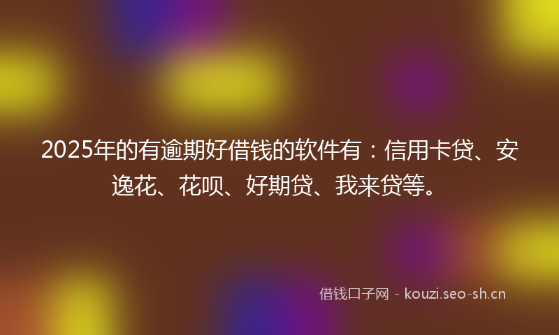 2025年的有逾期好借钱的软件有：信用卡贷、安逸花、花呗、好期贷、我来贷等。