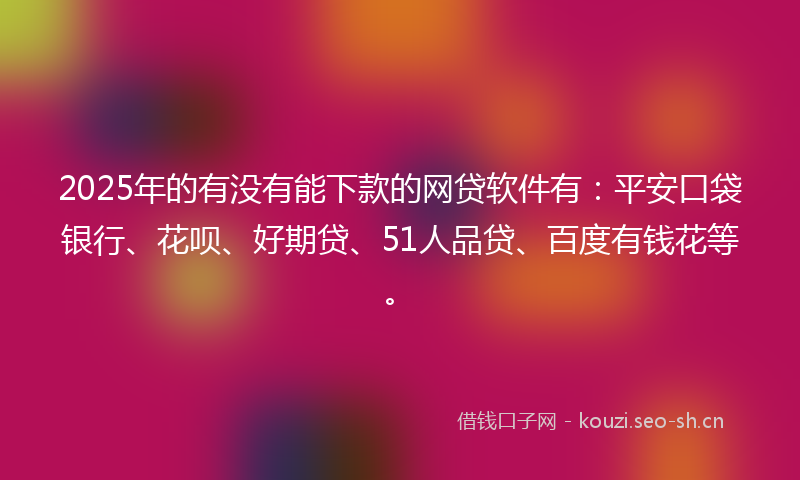 2025年的有没有能下款的网贷软件有：平安口袋银行、花呗、好期贷、51人品贷、百度有钱花等。
