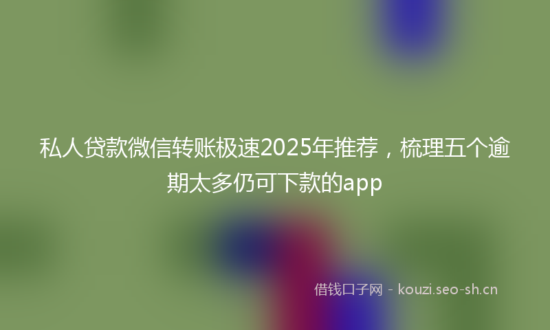 私人贷款微信转账极速2025年推荐，梳理五个逾期太多仍可下款的app