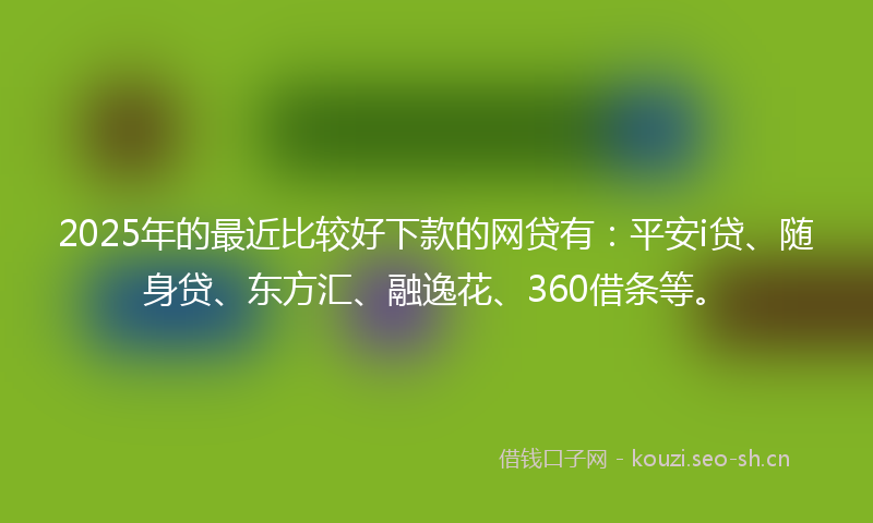 2025年的最近比较好下款的网贷有：平安i贷、随身贷、东方汇、融逸花、360借条等。