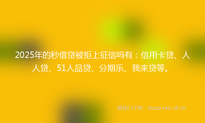 2025年的秒借贷被拒上征信吗有：信用卡贷、人人贷、51人品贷、分期乐、我来贷等。
