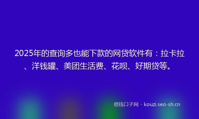 2025年的查询多也能下款的网贷软件有：拉卡拉、洋钱罐、美团生活费、花呗、好期贷等。