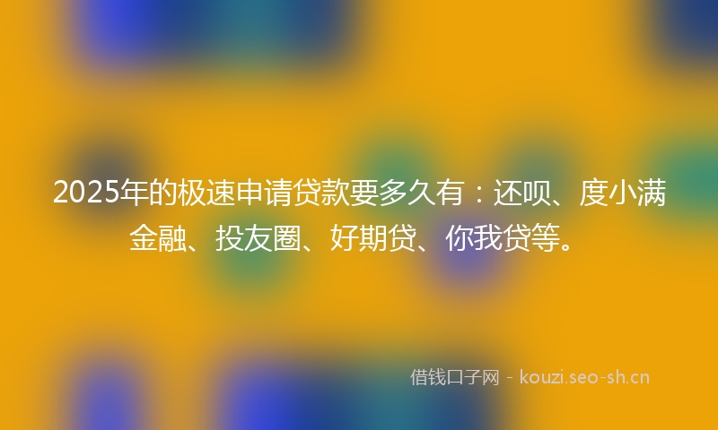2025年的极速申请贷款要多久有：还呗、度小满金融、投友圈、好期贷、你我贷等。